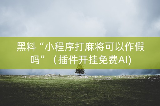 黑料“小程序打麻将可以作假吗”（插件开挂免费AI)
