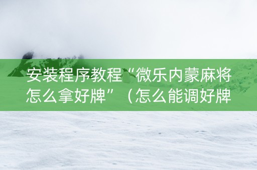 安装程序教程“微乐内蒙麻将怎么拿好牌”（怎么能调好牌)