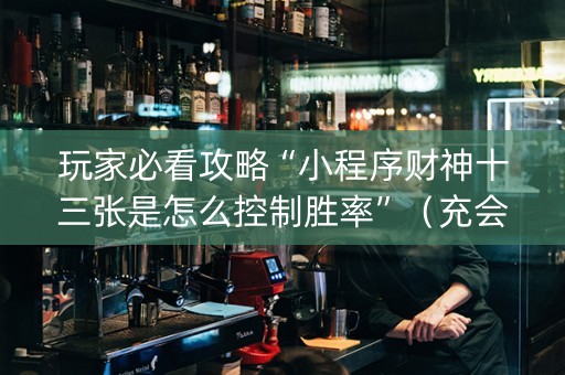 玩家必看攻略“小程序财神十三张是怎么控制胜率”（充会员胜率高)