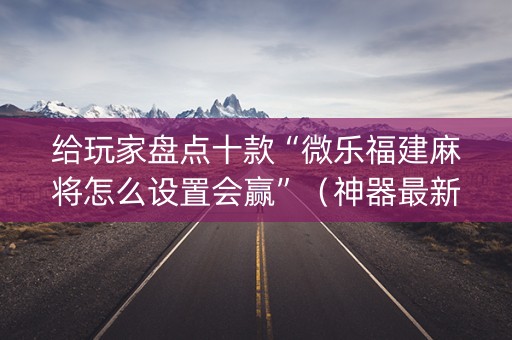 给玩家盘点十款“微乐福建麻将怎么设置会赢”（神器最新免费)