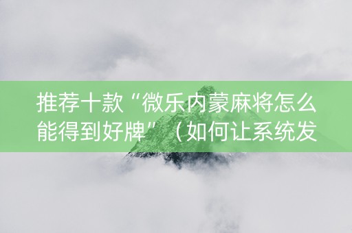 推荐十款“微乐内蒙麻将怎么能得到好牌”（如何让系统发好牌)