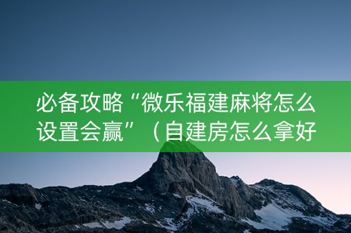 必备攻略“微乐福建麻将怎么设置会赢”（自建房怎么拿好牌)