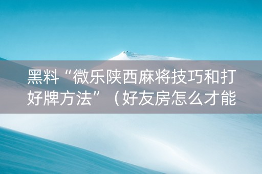 黑料“微乐陕西麻将技巧和打好牌方法”（好友房怎么才能赢)