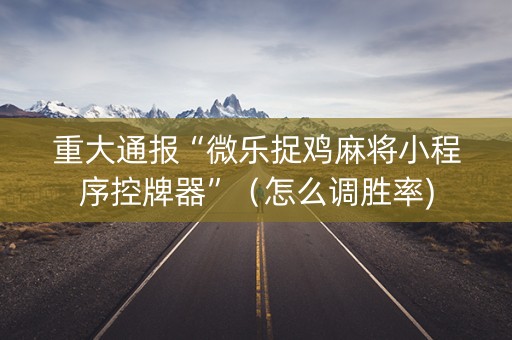 重大通报“微乐捉鸡麻将小程序控牌器”（怎么调胜率)