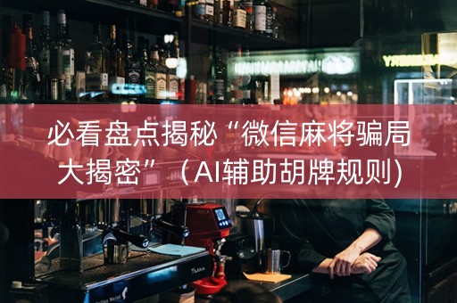 必看盘点揭秘“微信麻将骗局大揭密”（AI辅助胡牌规则)
