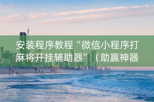 安装程序教程“微信小程序打麻将开挂辅助器”（助赢神器)
