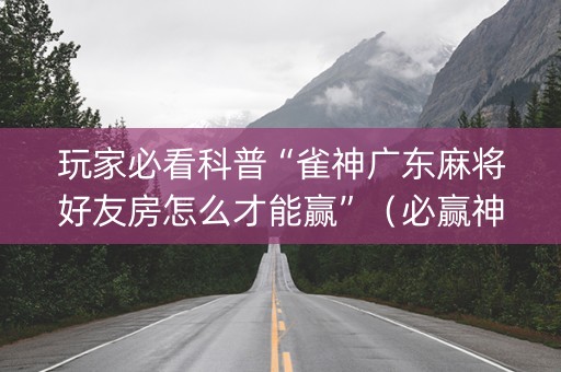 玩家必看科普“雀神广东麻将好友房怎么才能赢”（必赢神器)