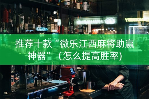 推荐十款“微乐江西麻将助赢神器”（怎么提高胜率)
