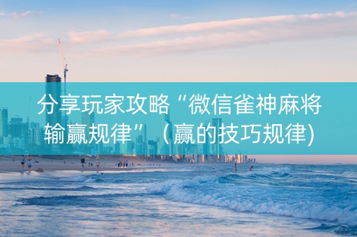 分享玩家攻略“微信雀神麻将输赢规律”（赢的技巧规律)