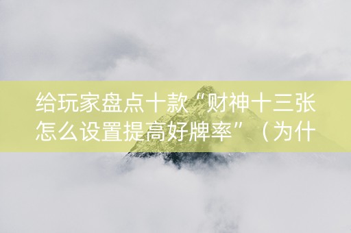 给玩家盘点十款“财神十三张怎么设置提高好牌率”（为什么有人一直赢)