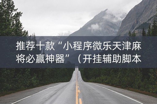 推荐十款“小程序微乐天津麻将必赢神器”（开挂辅助脚本)