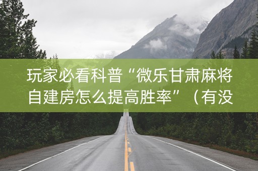 玩家必看科普“微乐甘肃麻将自建房怎么提高胜率”（有没有猫腻)