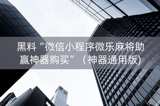黑料“微信小程序微乐麻将助赢神器购买”（神器通用版)