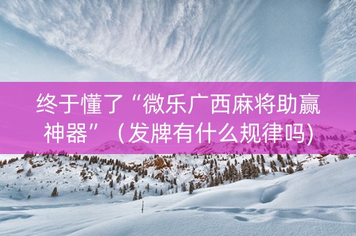 终于懂了“微乐广西麻将助赢神器”（发牌有什么规律吗)