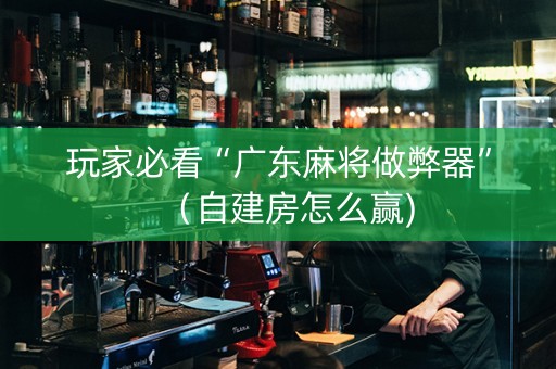 玩家必看“广东麻将做弊器”（自建房怎么赢)
