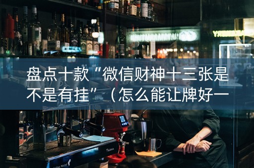 盘点十款“微信财神十三张是不是有挂”（怎么能让牌好一点)
