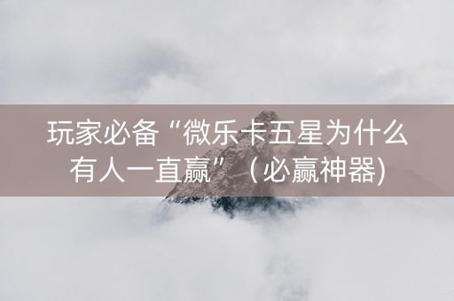 玩家必备“微乐卡五星为什么有人一直赢”（必赢神器)