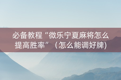 必备教程“微乐宁夏麻将怎么提高胜率”（怎么能调好牌)