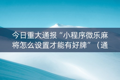 今日重大通报“小程序微乐麻将怎么设置才能有好牌”（通用挂软件多少钱)