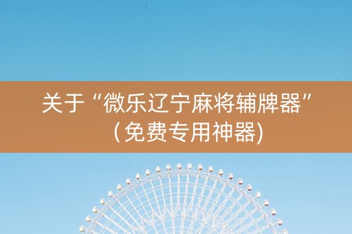 关于“微乐辽宁麻将辅牌器”（免费专用神器)