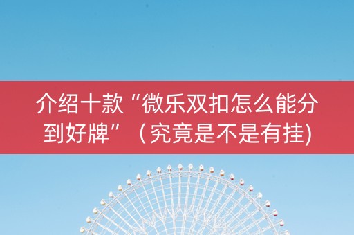 介绍十款“微乐双扣怎么能分到好牌”（究竟是不是有挂)
