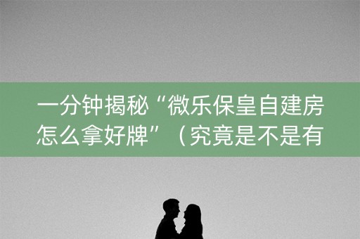 一分钟揭秘“微乐保皇自建房怎么拿好牌”（究竟是不是有挂)