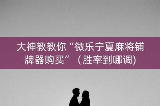大神教教你“微乐宁夏麻将铺牌器购买”（胜率到哪调)
