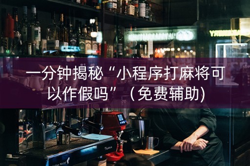 一分钟揭秘“小程序打麻将可以作假吗”（免费辅助)