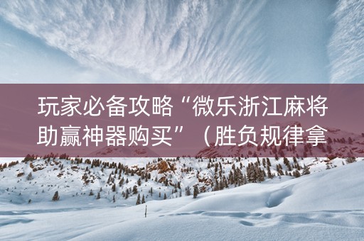 玩家必备攻略“微乐浙江麻将助赢神器购买”（胜负规律拿好牌)