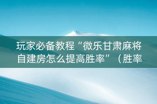 玩家必备教程“微乐甘肃麻将自建房怎么提高胜率”（胜率到哪调)