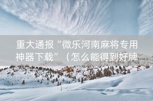 重大通报“微乐河南麻将专用神器下载”（怎么能得到好牌)