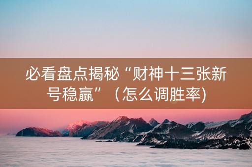 必看盘点揭秘“财神十三张新号稳赢”（怎么调胜率)