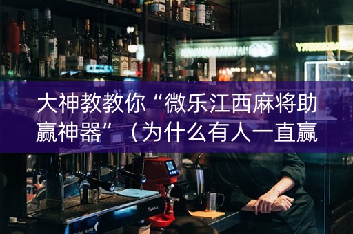 大神教教你“微乐江西麻将助赢神器”（为什么有人一直赢)