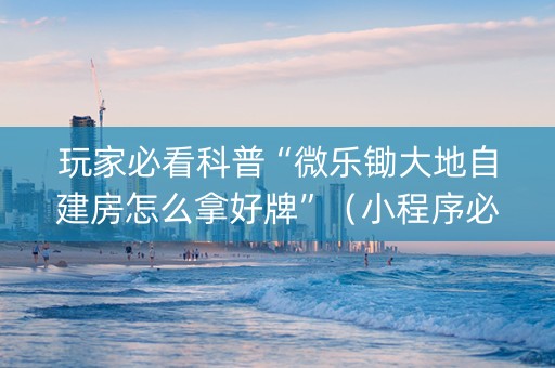 玩家必看科普“微乐锄大地自建房怎么拿好牌”（小程序必赢神器)