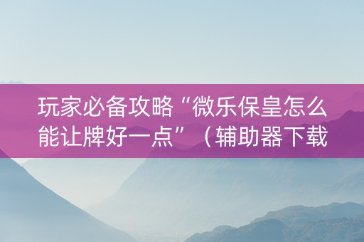 玩家必备攻略“微乐保皇怎么能让牌好一点”（辅助器下载)