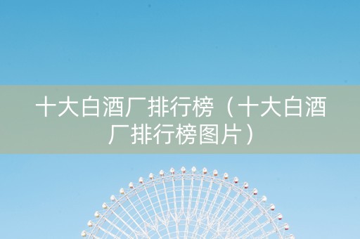 十大白酒厂排行榜（十大白酒厂排行榜图片）