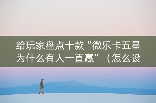给玩家盘点十款“微乐卡五星为什么有人一直赢”（怎么设置能有好牌)