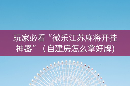 玩家必看“微乐江苏麻将开挂神器”（自建房怎么拿好牌)