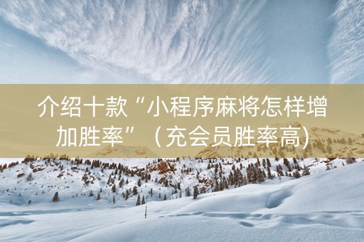 介绍十款“小程序麻将怎样增加胜率”（充会员胜率高)