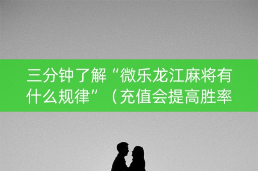 三分钟了解“微乐龙江麻将有什么规律”（充值会提高胜率么)