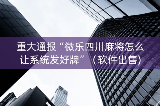重大通报“微乐四川麻将怎么让系统发好牌”（软件出售)