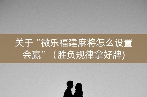 关于“微乐福建麻将怎么设置会赢”（胜负规律拿好牌)