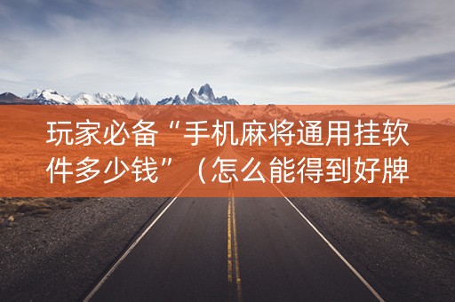 玩家必备“手机麻将通用挂软件多少钱”（怎么能得到好牌)
