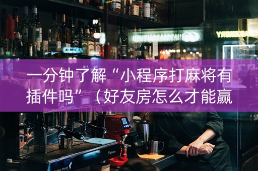 一分钟了解“小程序打麻将有插件吗”（好友房怎么才能赢)