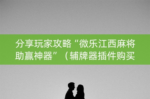 分享玩家攻略“微乐江西麻将助赢神器”（辅牌器插件购买)