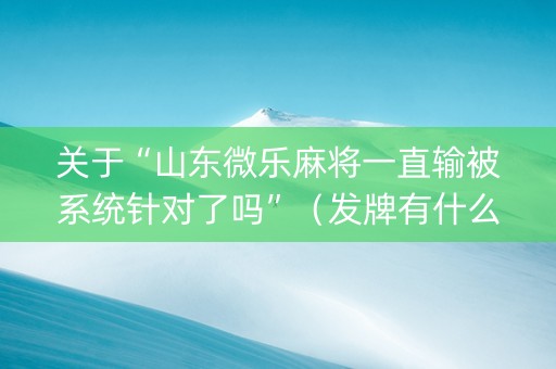 关于“山东微乐麻将一直输被系统针对了吗”（发牌有什么规律吗)