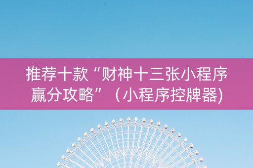 推荐十款“财神十三张小程序赢分攻略”（小程序控牌器)
