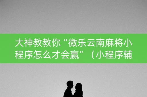 大神教教你“微乐云南麻将小程序怎么才会赢”（小程序辅助软件)