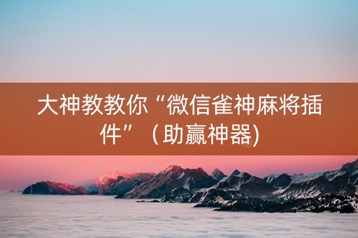 大神教教你“微信雀神麻将插件”（助赢神器)