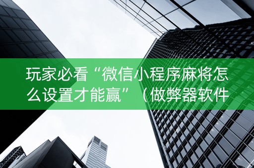 玩家必看“微信小程序麻将怎么设置才能赢”（做弊器软件下载)